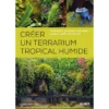 Créer Un Terrarium Tropical Humide Installation, Plantation, Entretien, Guide Complet Des Plantes - Gabriel PRIMETENS